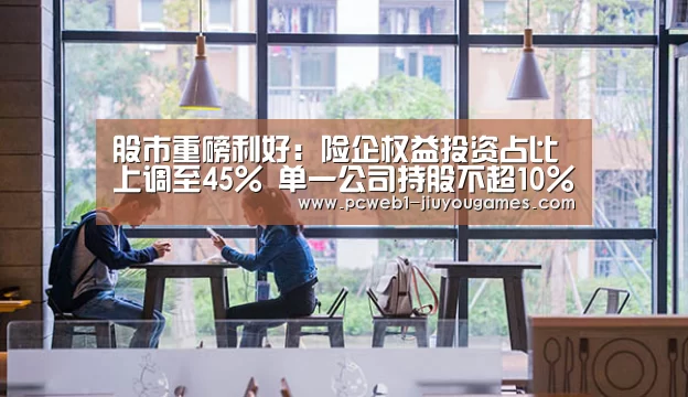 股市重磅利好:险企权益投资占比上调至45% 单一公司持股不超10%|保险公司【九游官方网站】(图2) nine game