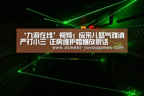 ‘九游在线’视频:应采儿怒气难消严打小三 正房维护婚姻放狠话(图3) 九游官方网站