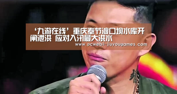 ‘九游在线’重庆奉节渡口坝水库开闸泄洪 应对入汛最大洪水(图2) 九游在线