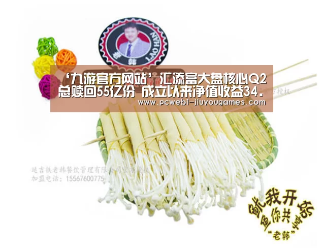 ‘九游官方网站’汇添富大盘核心Q2总赎回55亿份 成立以来净值收益34.99%(图2) 九游