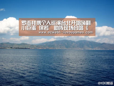 罗志祥携个人巡演台北开唱嗨翻小巨蛋 徐若瑄助阵现场合唱《恋爱达人》【九游】(图2) 九游官方网站