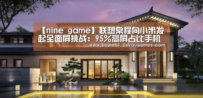 【nine game】联想常程向小米发起全面屏挑战:95%高屏占比手机有多难?(图3) nine game