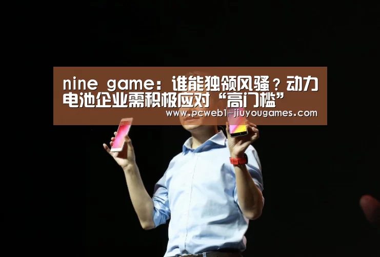 nine game:谁能独领风骚?动力电池企业需积极应对“高门槛”(图1) 九游首页